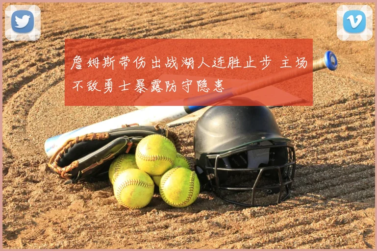 詹姆斯带伤出战湖人连胜止步 主场不敌勇士暴露防守隐患