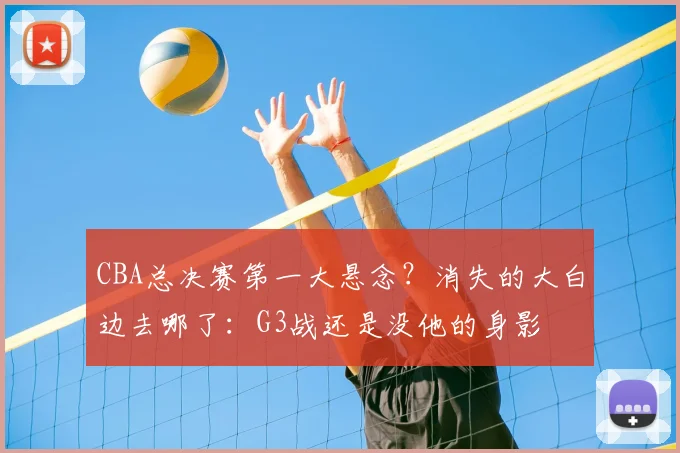 CBA总决赛第一大悬念？消失的大白边去哪了：G3战还是没他的身影