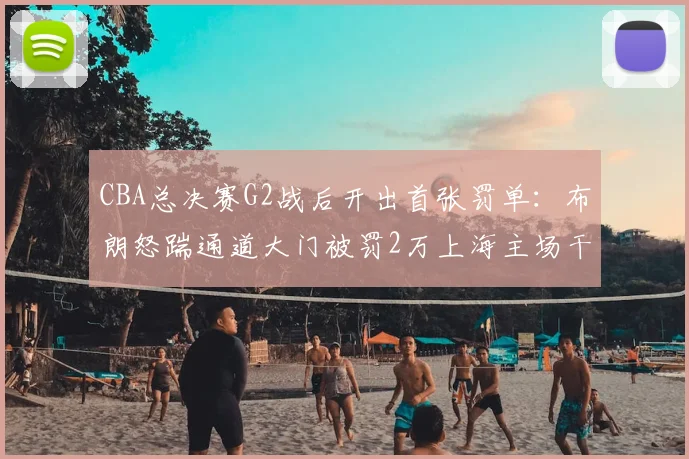 CBA总决赛G2战后开出首张罚单：布朗怒踹通道大门被罚2万上海主场干扰遭警告