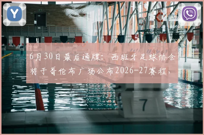 6月30日最后通牒：西班牙足球协会将于哥伦布广场公布2026-27赛程，开赛日成焦点_球员_转播_季前