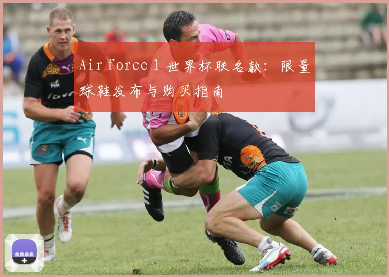 Air force 1 世界杯联名款:限量球鞋发布与购买指南