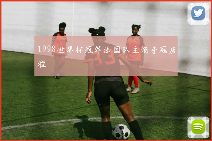 1998世界杯冠军法国队主场夺冠历程