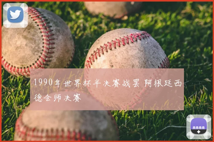 1990年世界杯半决赛战罢 阿根廷西德会师决赛