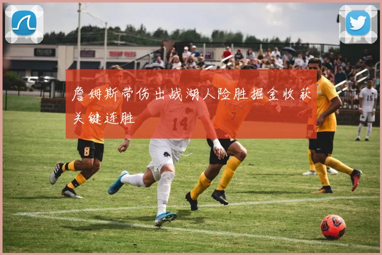 詹姆斯带伤出战湖人险胜掘金收获关键连胜