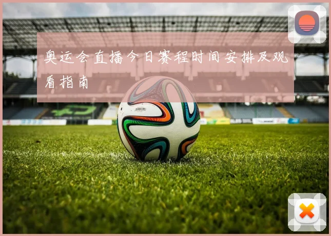 奥运会直播今日赛程时间安排及观看指南
