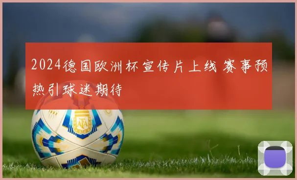 2024德国欧洲杯宣传片上线 赛事预热引球迷期待