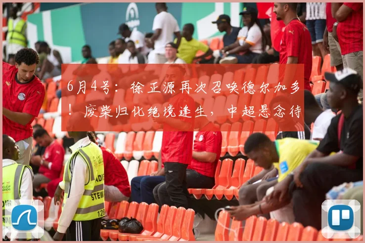 6月4号：徐正源再次召唤德尔加多！废柴归化绝境逢生，中超悬念待解_战术_1_亚冠
