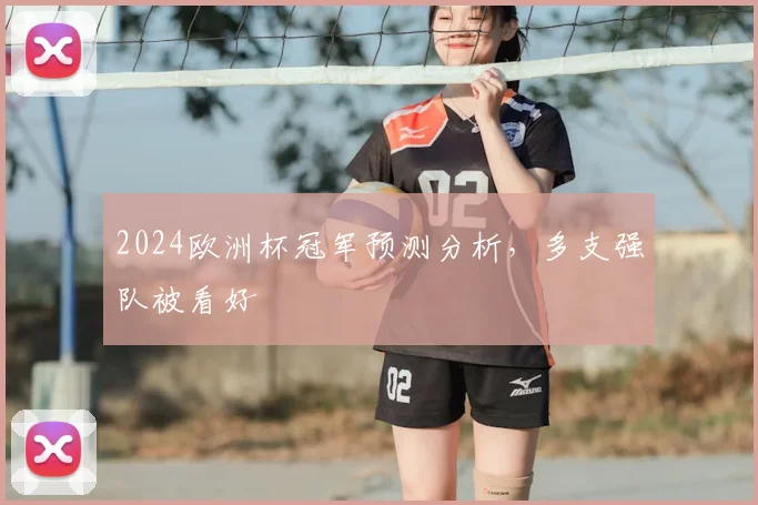 2024欧洲杯冠军预测分析，多支强队被看好