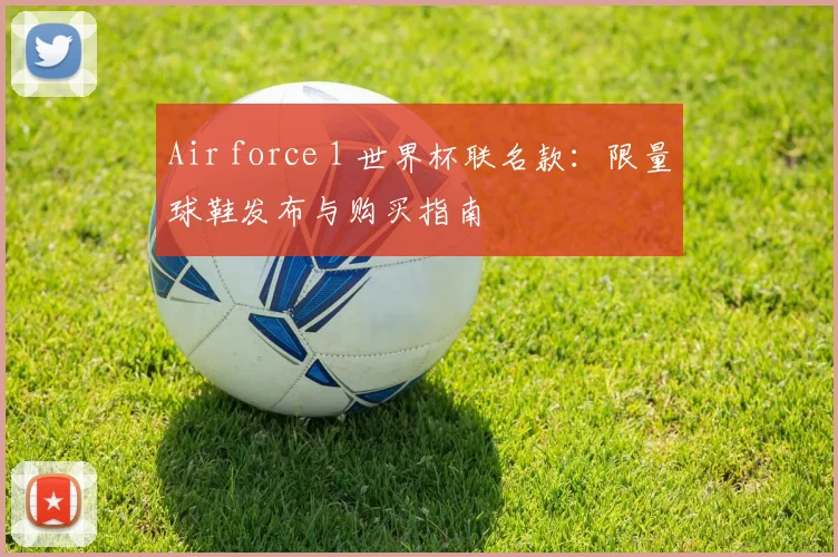 Air force 1 世界杯联名款：限量球鞋发布与购买指南
