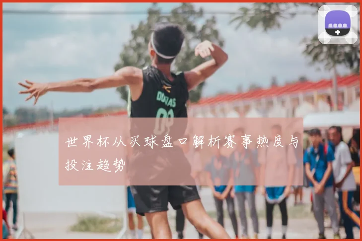 世界杯从买球盘口解析赛事热度与投注趋势