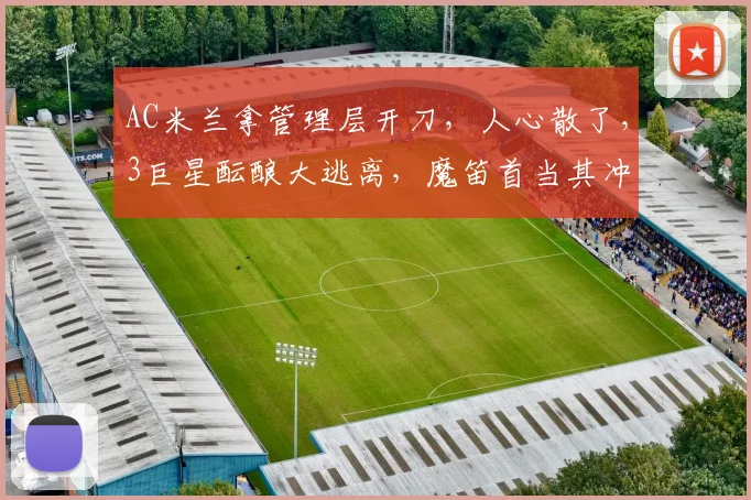 AC米兰拿管理层开刀，人心散了，3巨星酝酿大逃离，魔笛首当其冲