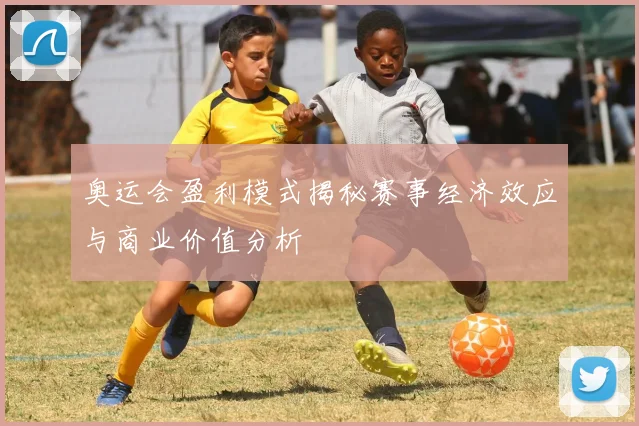奥运会盈利模式揭秘赛事经济效应与商业价值分析