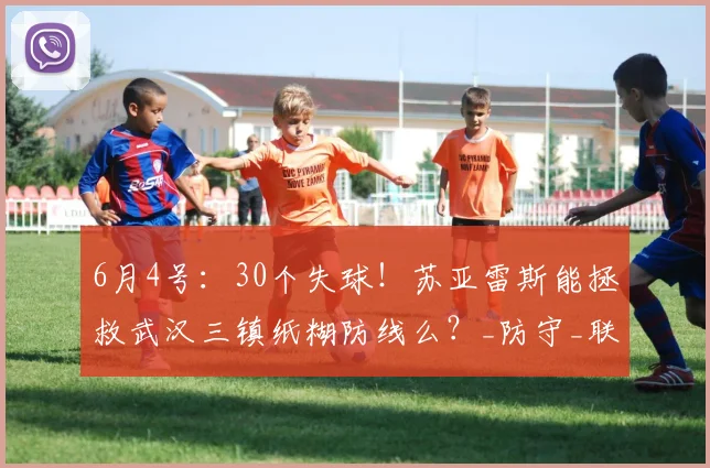 6月4号：30个失球！苏亚雷斯能拯救武汉三镇纸糊防线么？_防守_联赛_玉昆