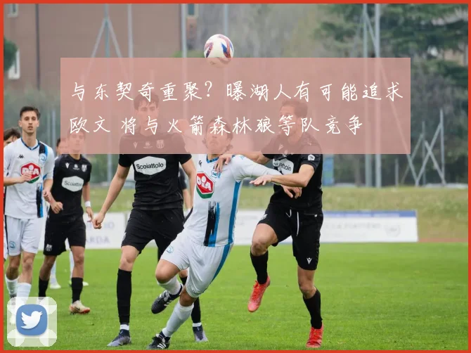 与东契奇重聚？曝湖人有可能追求欧文 将与火箭森林狼等队竞争