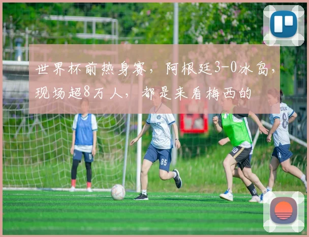 世界杯前热身赛，阿根廷3-0冰岛，现场超8万人，都是来看梅西的