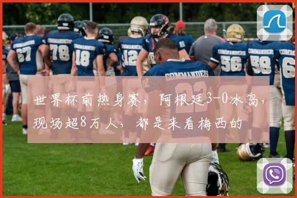 世界杯前热身赛,阿根廷3-0冰岛,现场超8万人,都是来看梅西的