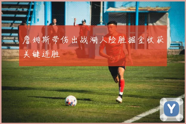 詹姆斯带伤出战湖人险胜掘金收获关键连胜