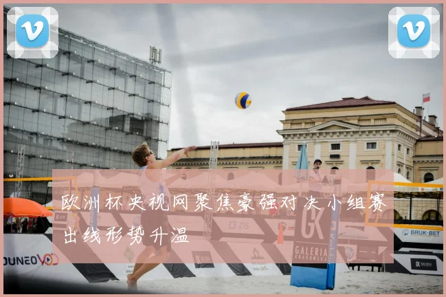 欧洲杯央视网聚焦豪强对决小组赛出线形势升温