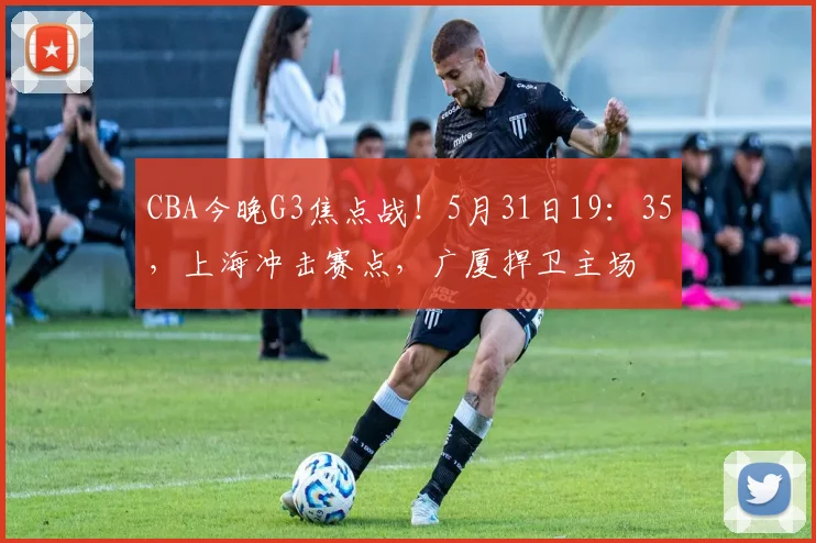 CBA今晚G3焦点战！5月31日19：35，上海冲击赛点，广厦捍卫主场