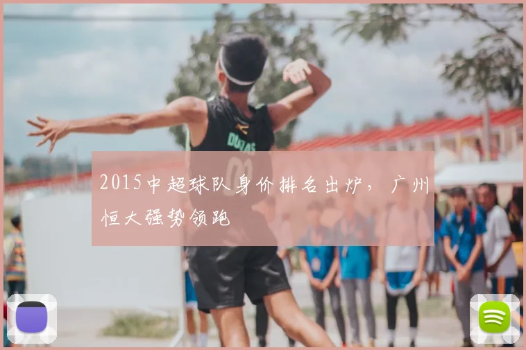 2015中超球队身价排名出炉,广州恒大强势领跑