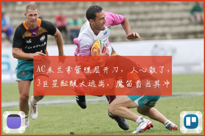 AC米兰拿管理层开刀，人心散了，3巨星酝酿大逃离，魔笛首当其冲