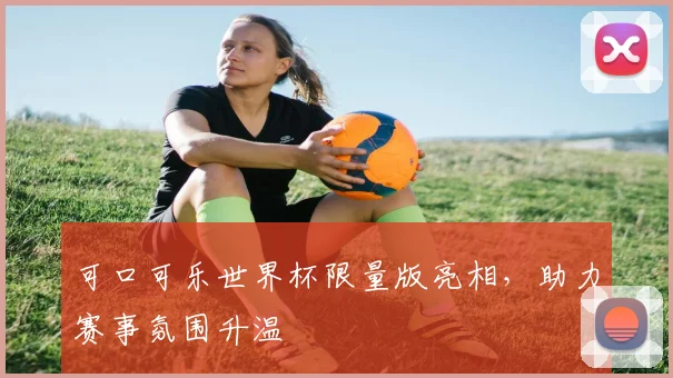 可口可乐世界杯限量版亮相，助力赛事氛围升温