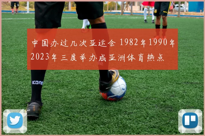 中国办过几次亚运会 1982年1990年2023年三度举办成亚洲体育热点
