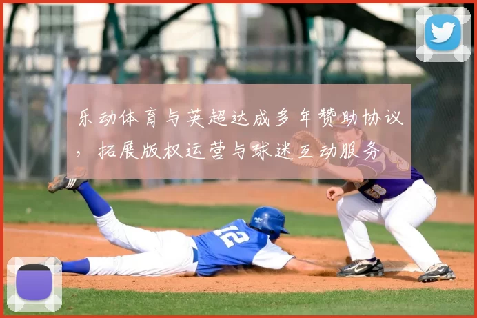 乐动体育与英超达成多年赞助协议，拓展版权运营与球迷互动服务