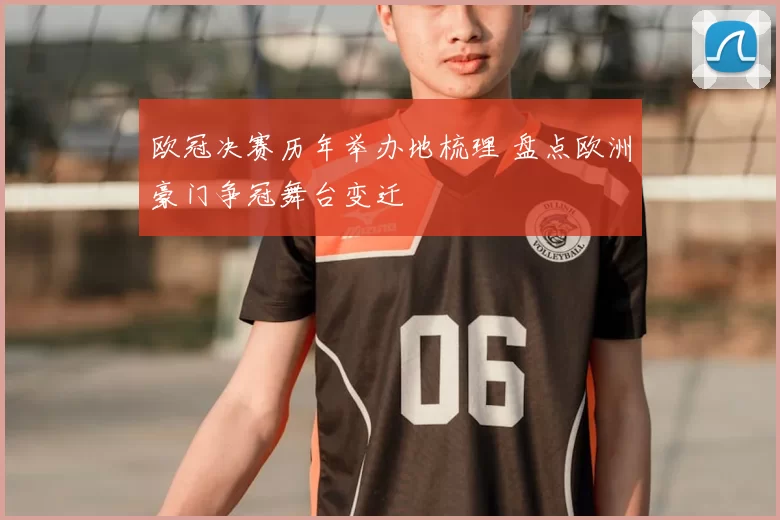 欧冠决赛历年举办地梳理 盘点欧洲豪门争冠舞台变迁