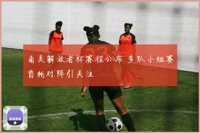 南美解放者杯赛程公布 多队小组赛首轮对阵引关注