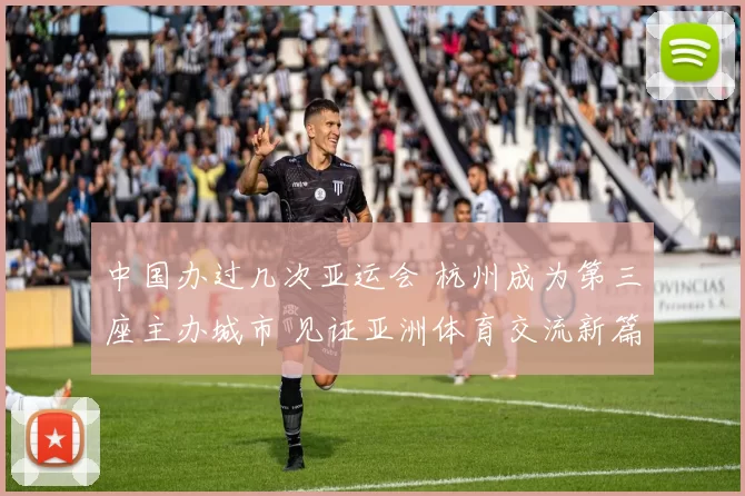 中国办过几次亚运会 杭州成为第三座主办城市 见证亚洲体育交流新篇章