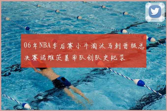 06年NBA季后赛小牛淘汰马刺晋级总决赛诺维茨基率队创队史纪录
