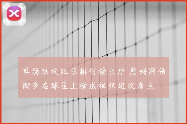 单场助攻纪录排行榜出炉 詹姆斯领衔多名球星上榜成组织进攻看点