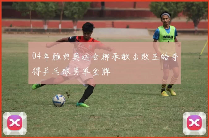 04年雅典奥运会柳承敏击败王皓夺得乒乓球男单金牌