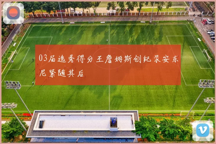 03届选秀得分王詹姆斯创纪录安东尼紧随其后