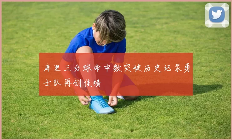 库里三分球命中数突破历史记录勇士队再创佳绩