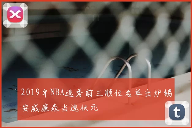 2019年NBA选秀前三顺位名单出炉锡安威廉森当选状元