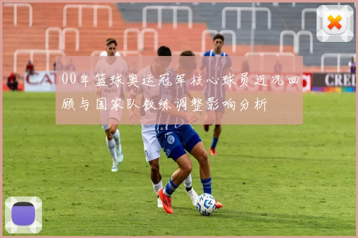 00年篮球奥运冠军核心球员近况回顾与国家队教练调整影响分析