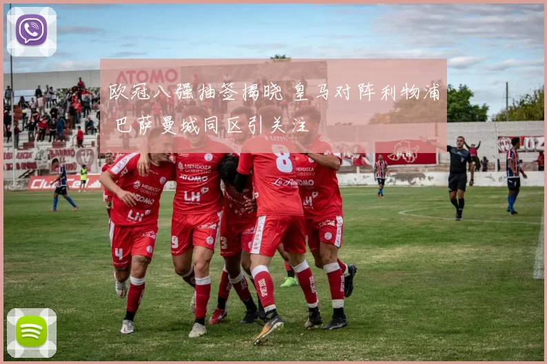 欧冠八强抽签揭晓 皇马对阵利物浦 巴萨曼城同区引关注