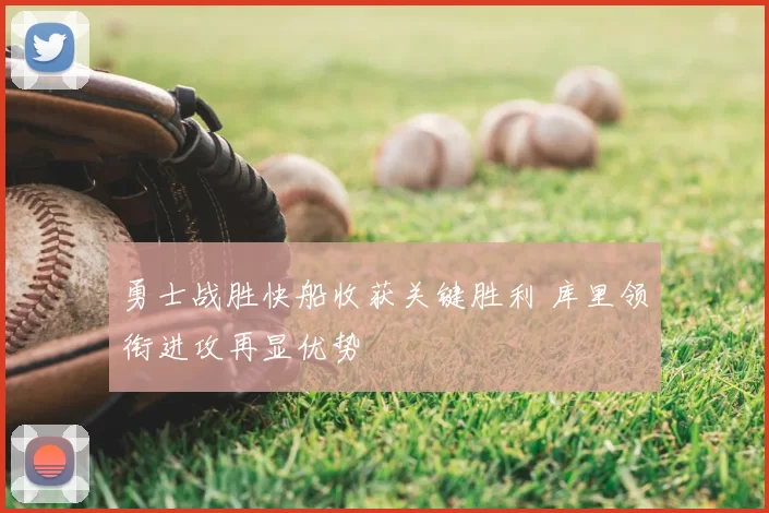 勇士战胜快船收获关键胜利 库里领衔进攻再显优势