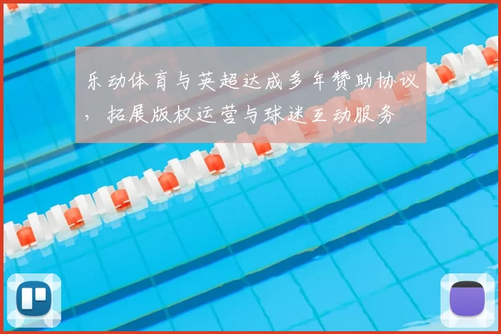 乐动体育与英超达成多年赞助协议，拓展版权运营与球迷互动服务