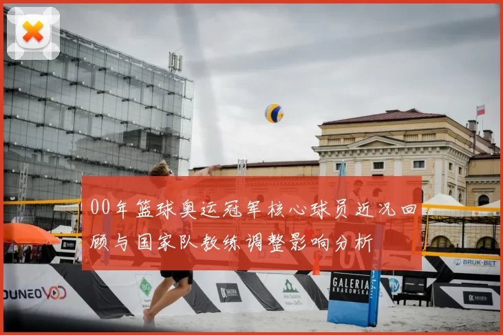 00年篮球奥运冠军核心球员近况回顾与国家队教练调整影响分析