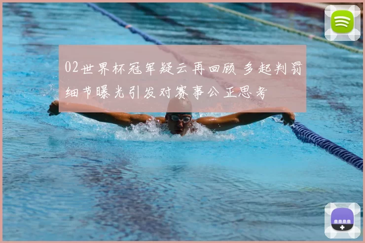 02世界杯冠军疑云再回顾 多起判罚细节曝光引发对赛事公正思考