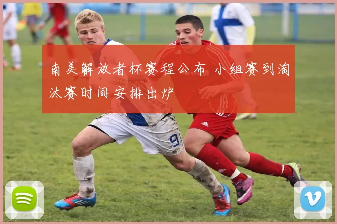 南美解放者杯赛程公布 小组赛到淘汰赛时间安排出炉