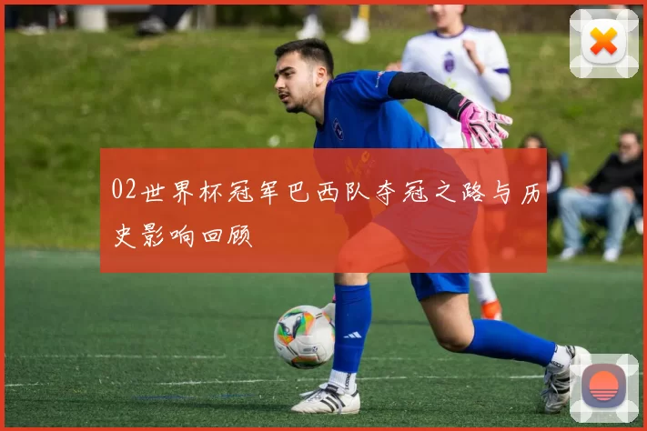 02世界杯冠军巴西队夺冠之路与历史影响回顾