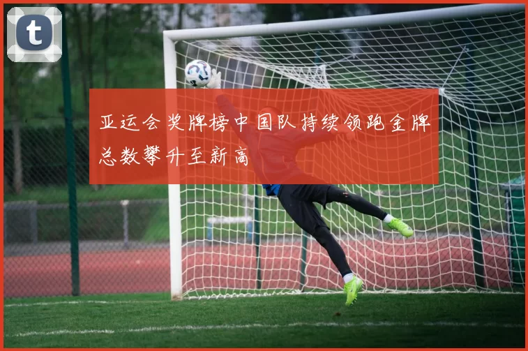 亚运会奖牌榜中国队持续领跑金牌总数攀升至新高