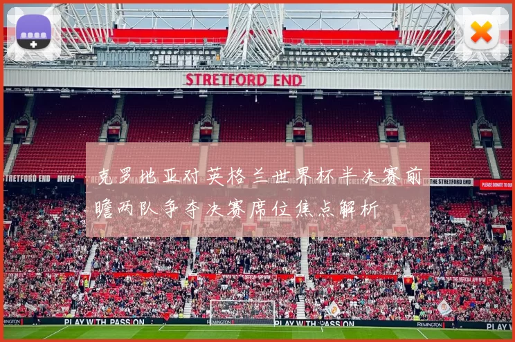 克罗地亚对英格兰世界杯半决赛前瞻两队争夺决赛席位焦点解析