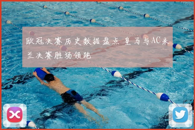 欧冠决赛历史数据盘点 皇马与AC米兰决赛胜场领跑