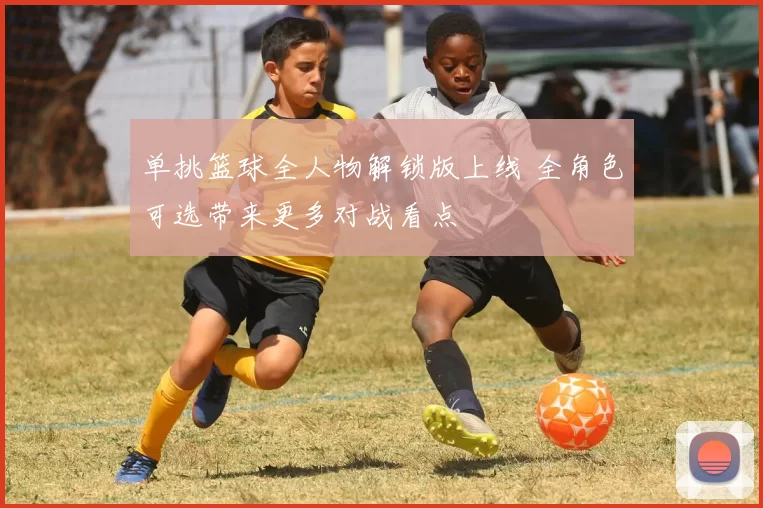 单挑篮球全人物解锁版上线 全角色可选带来更多对战看点