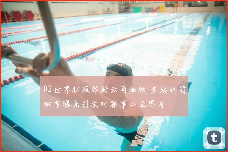 02世界杯冠军疑云再回顾 多起判罚细节曝光引发对赛事公正思考